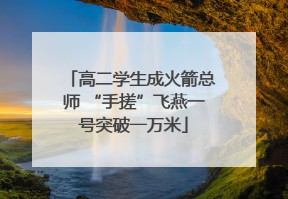 高二学生成火箭总师 “手搓”飞燕一号突破一万米