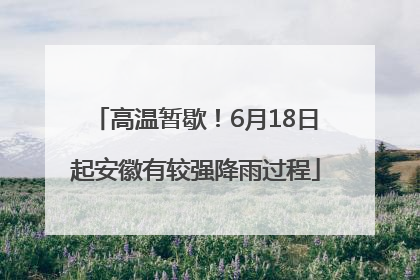 高温暂歇！6月18日起安徽有较强降雨过程