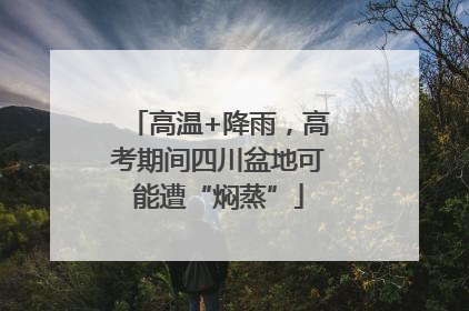 高温+降雨，高考期间四川盆地可能遭“焖蒸”