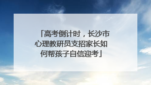 高考倒计时，长沙市心理教研员支招家长如何帮孩子自信迎考