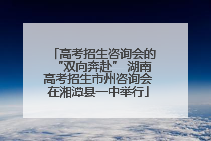 高考招生咨询会的“双向奔赴” 湖南高考招生市州咨询会在湘潭县一中举行