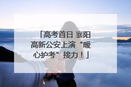 高考首日 襄阳高新公安上演“暖心护考”接力！
