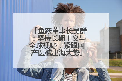 鱼跃董事长吴群：坚持长期主义与全球视野，紧跟国产医械出海大势