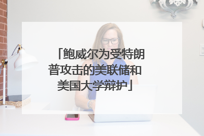 鲍威尔为受特朗普攻击的美联储和美国大学辩护