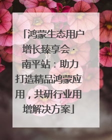 鸿蒙生态用户增长臻享会 · 南平站：助力打造精品鸿蒙应用，共研行业用增解决方案