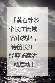 黄石等多个长江流域省市发起，诗韵长江·经典诵读活动启动