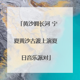 黄沙拥长河 宁夏黄沙古渡上演夏日音乐派对