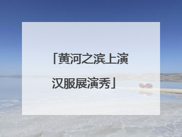 黄河之滨上演汉服展演秀