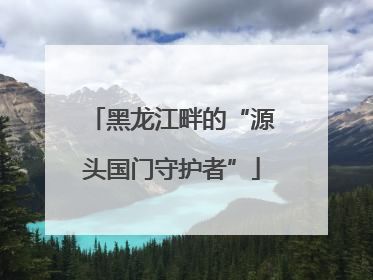 黑龙江畔的“源头国门守护者”