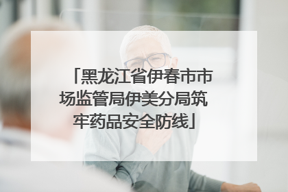黑龙江省伊春市市场监管局伊美分局筑牢药品安全防线