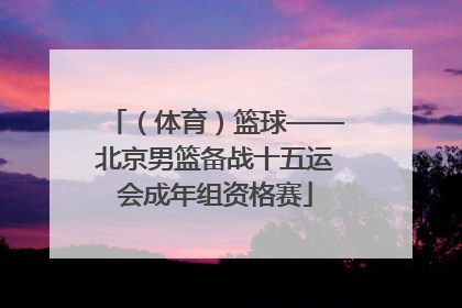 （体育）篮球——北京男篮备战十五运会成年组资格赛