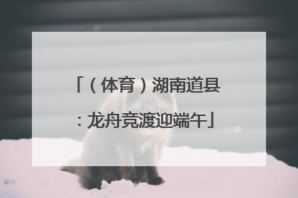 （体育）湖南道县：龙舟竞渡迎端午