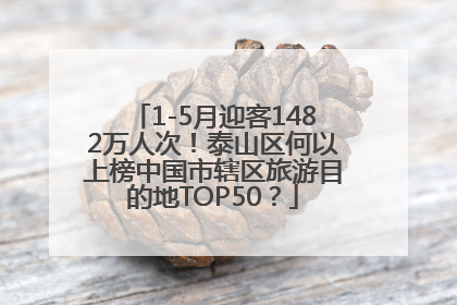1-5月迎客1482万人次！泰山区何以上榜中国市辖区旅游目的地TOP50？