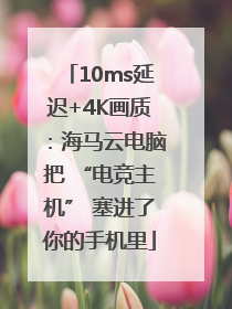 10ms延迟+4K画质：海马云电脑把 “电竞主机” 塞进了你的手机里