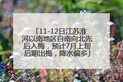 11-12日江苏淮河以南地区自南向北先后入梅，预计7月上旬后期出梅，降水偏多
