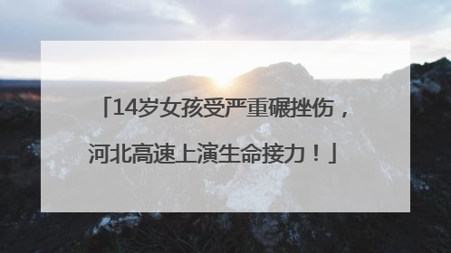 14岁女孩受严重碾挫伤，河北高速上演生命接力！