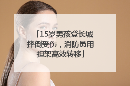 15岁男孩登长城摔倒受伤，消防员用担架高效转移