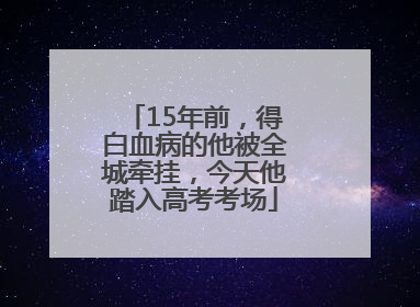 15年前，得白血病的他被全城牵挂，今天他踏入高考考场
