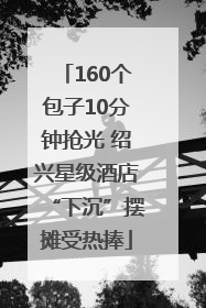 160个包子10分钟抢光 绍兴星级酒店“下沉”摆摊受热捧