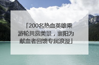 200名热血英雄乘游轮共赏美景，襄阳为献血者回馈专属浪漫