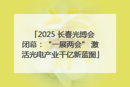 2025 长春光博会闭幕：“一展两会” 激活光电产业千亿新蓝图