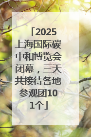 2025上海国际碳中和博览会闭幕，三天共接待各地参观团101个