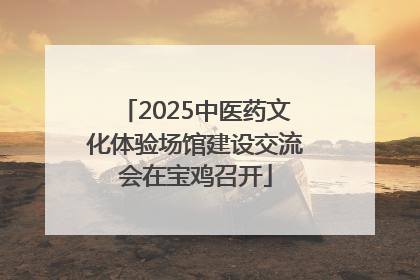 2025中医药文化体验场馆建设交流会在宝鸡召开