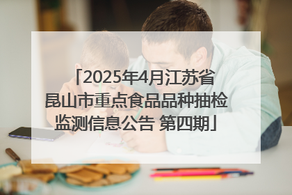 2025年4月江苏省昆山市重点食品品种抽检监测信息公告 第四期