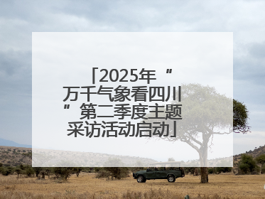 2025年“万千气象看四川”第二季度主题采访活动启动
