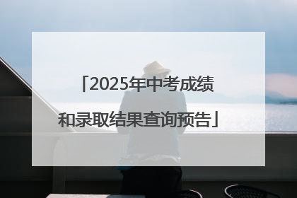 2025年中考成绩和录取结果查询预告