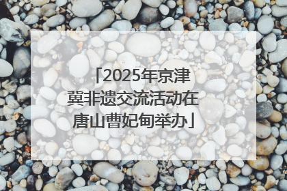 2025年京津冀非遗交流活动在唐山曹妃甸举办