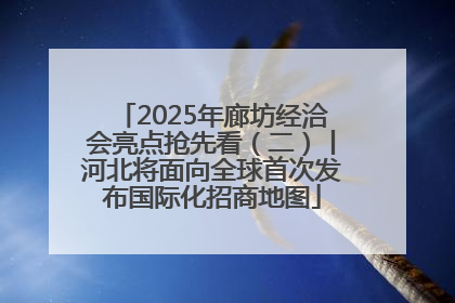 2025年廊坊经洽会亮点抢先看（二）丨河北将面向全球首次发布国际化招商地图