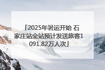 2025年暑运开始 石家庄站全站预计发送旅客1091.82万人次