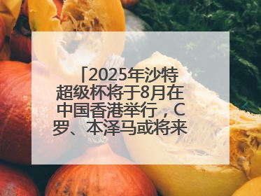 2025年沙特超级杯将于8月在中国香港举行，C罗、本泽马或将来华参赛