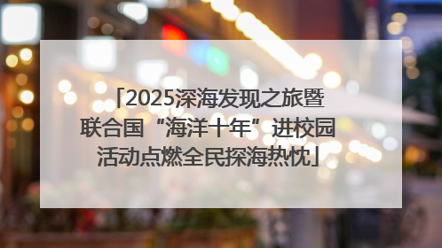 2025深海发现之旅暨联合国“海洋十年”进校园活动点燃全民探海热忱