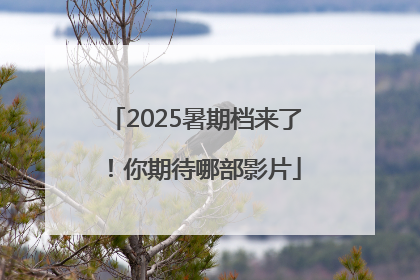 2025暑期档来了！你期待哪部影片