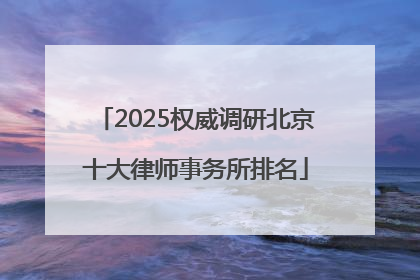 2025权威调研北京十大律师事务所排名