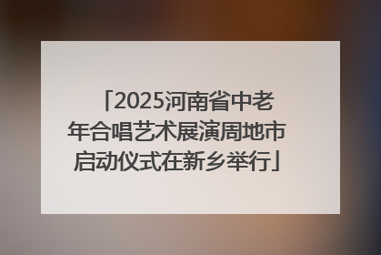 2025河南省中老年合唱艺术展演周地市启动仪式在新乡举行