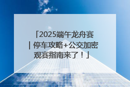 2025端午龙舟赛｜停车攻略+公交加密 观赛指南来了！
