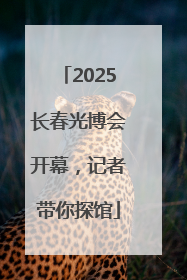 2025长春光博会开幕，记者带你探馆