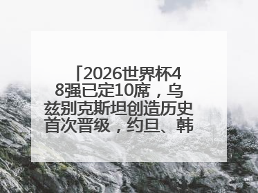 2026世界杯48强已定10席，乌兹别克斯坦创造历史首次晋级，约旦、韩国获出线名额