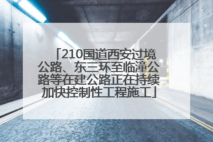 210国道西安过境公路、东三环至临潼公路等在建公路正在持续加快控制性工程施工