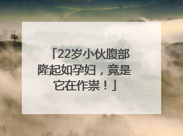 22岁小伙腹部隆起如孕妇，竟是它在作祟！