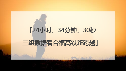 24小时、34分钟、30秒 三组数据看合福高铁新跨越