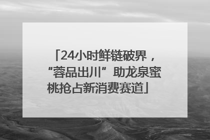 24小时鲜链破界，“蓉品出川”助龙泉蜜桃抢占新消费赛道