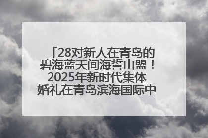 28对新人在青岛的碧海蓝天间海誓山盟！2025年新时代集体婚礼在青岛滨海国际中心文明实践广场举行