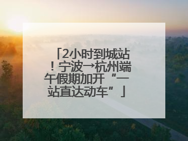 2小时到城站！宁波→杭州端午假期加开“一站直达动车”