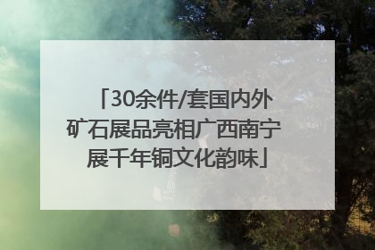 30余件/套国内外矿石展品亮相广西南宁 展千年铜文化韵味