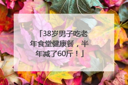 38岁男子吃老年食堂健康餐，半年减了60斤！