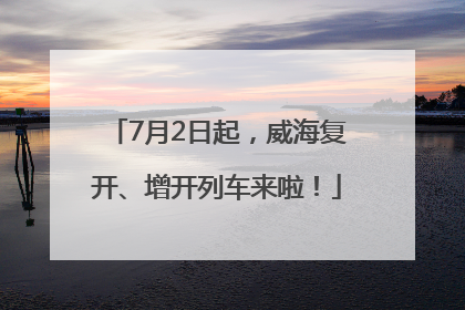 7月2日起，威海复开、增开列车来啦！